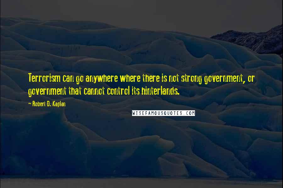 Robert D. Kaplan Quotes: Terrorism can go anywhere where there is not strong government, or government that cannot control its hinterlands.