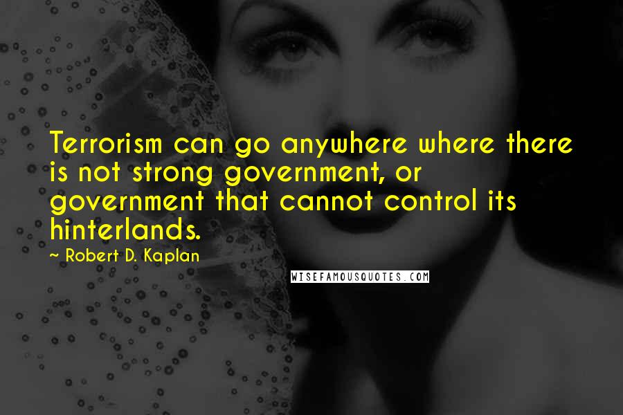 Robert D. Kaplan Quotes: Terrorism can go anywhere where there is not strong government, or government that cannot control its hinterlands.