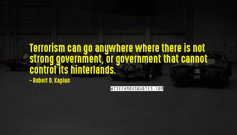 Robert D. Kaplan Quotes: Terrorism can go anywhere where there is not strong government, or government that cannot control its hinterlands.