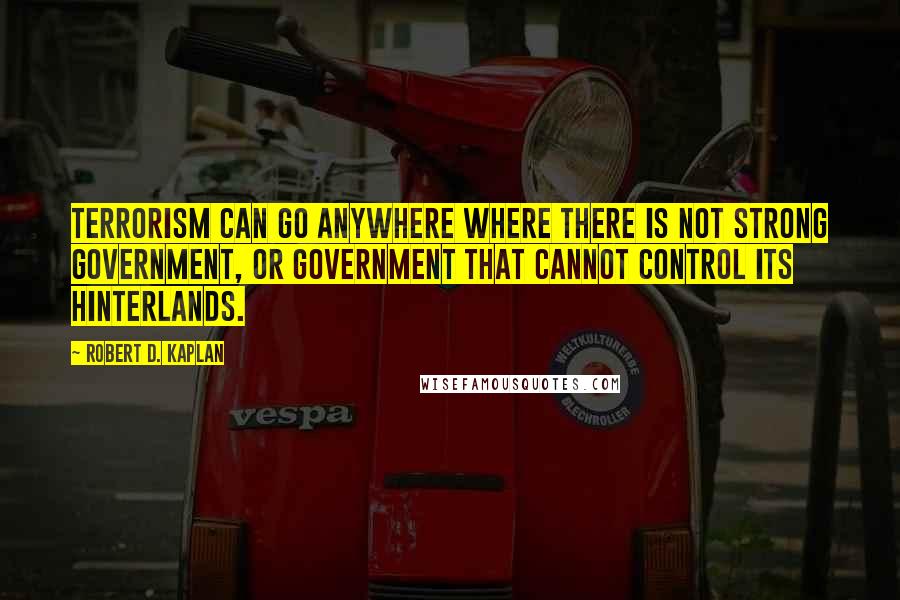 Robert D. Kaplan Quotes: Terrorism can go anywhere where there is not strong government, or government that cannot control its hinterlands.