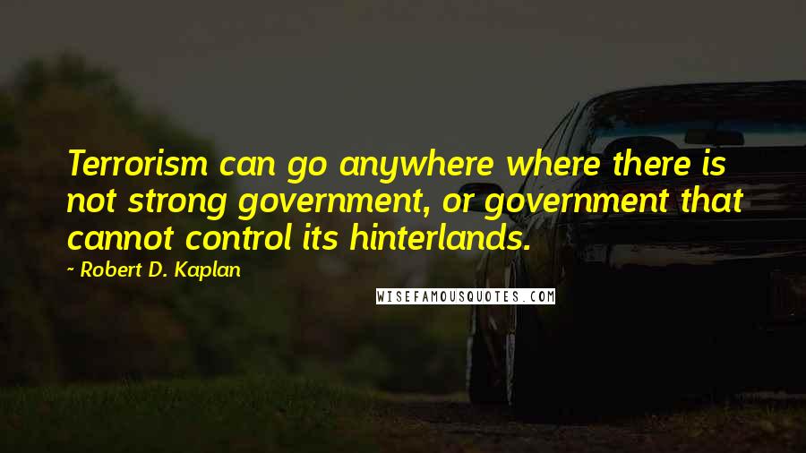 Robert D. Kaplan Quotes: Terrorism can go anywhere where there is not strong government, or government that cannot control its hinterlands.