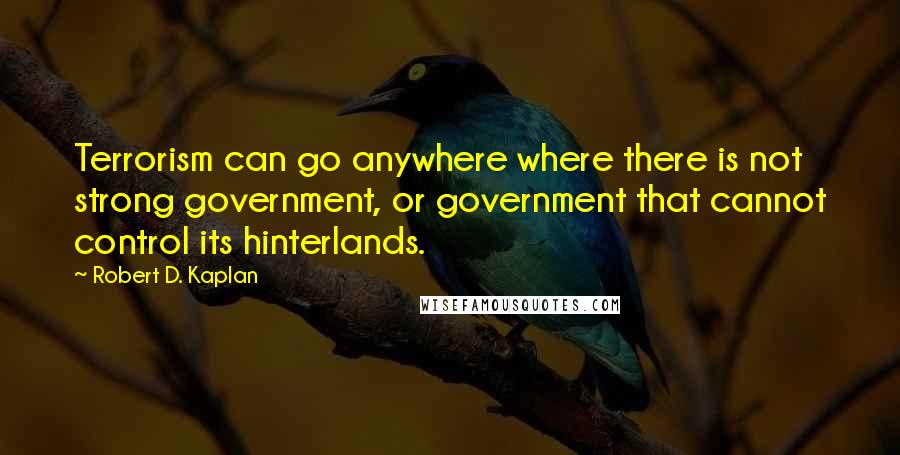 Robert D. Kaplan Quotes: Terrorism can go anywhere where there is not strong government, or government that cannot control its hinterlands.