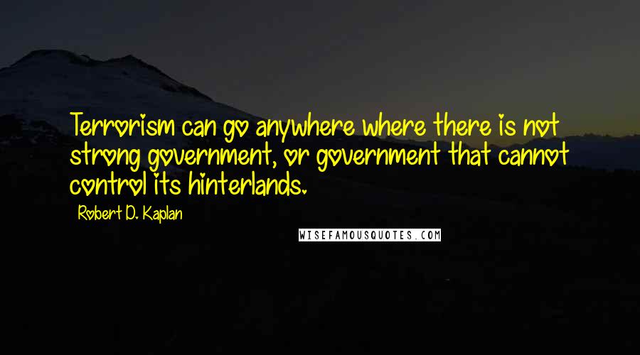 Robert D. Kaplan Quotes: Terrorism can go anywhere where there is not strong government, or government that cannot control its hinterlands.