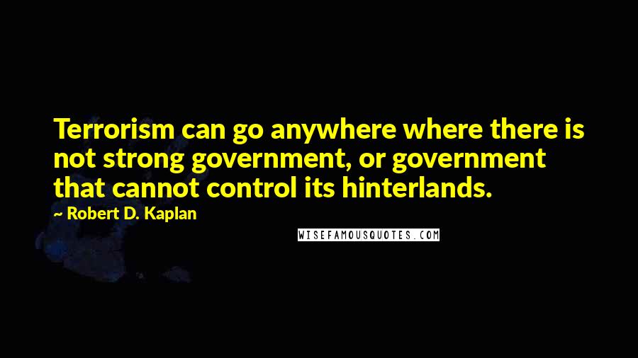 Robert D. Kaplan Quotes: Terrorism can go anywhere where there is not strong government, or government that cannot control its hinterlands.