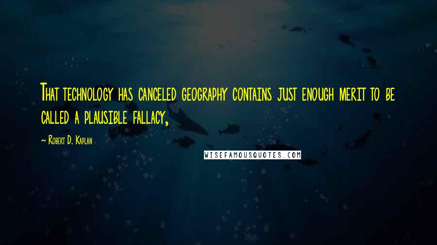 Robert D. Kaplan Quotes: That technology has canceled geography contains just enough merit to be called a plausible fallacy,