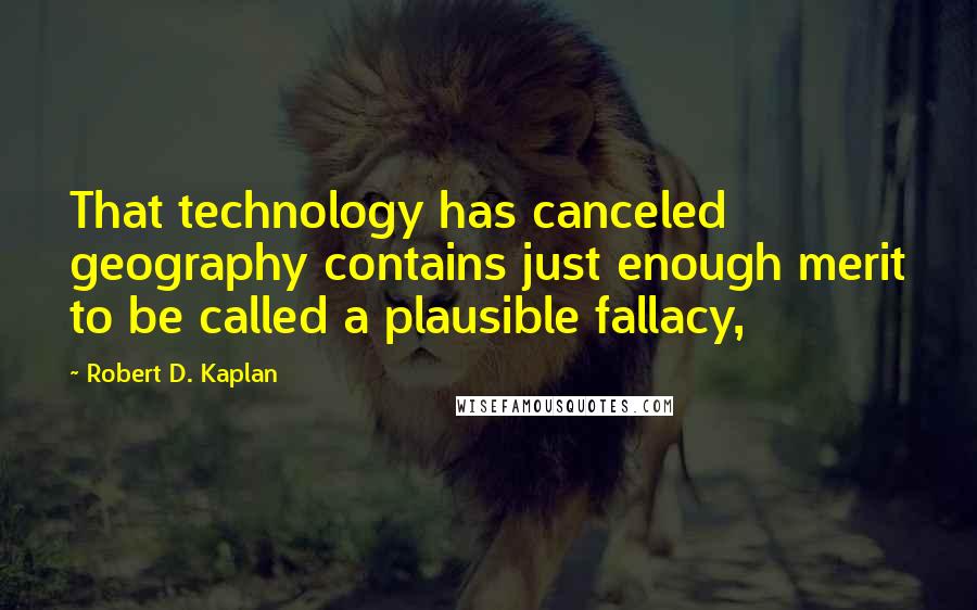 Robert D. Kaplan Quotes: That technology has canceled geography contains just enough merit to be called a plausible fallacy,