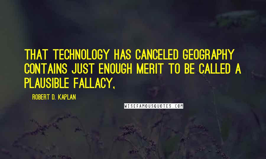 Robert D. Kaplan Quotes: That technology has canceled geography contains just enough merit to be called a plausible fallacy,