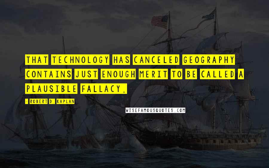 Robert D. Kaplan Quotes: That technology has canceled geography contains just enough merit to be called a plausible fallacy,