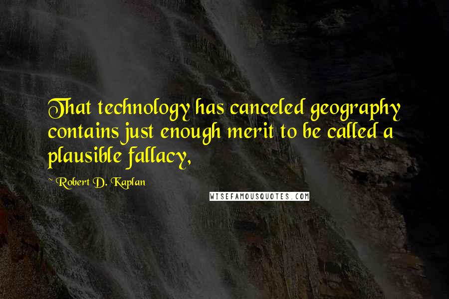 Robert D. Kaplan Quotes: That technology has canceled geography contains just enough merit to be called a plausible fallacy,