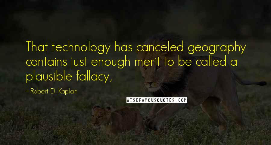 Robert D. Kaplan Quotes: That technology has canceled geography contains just enough merit to be called a plausible fallacy,