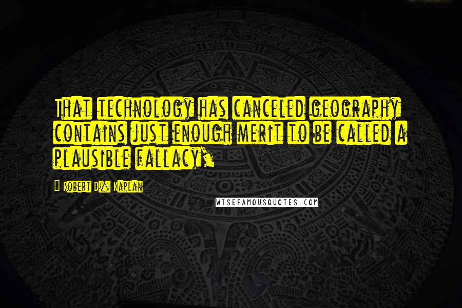 Robert D. Kaplan Quotes: That technology has canceled geography contains just enough merit to be called a plausible fallacy,