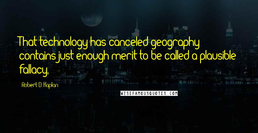 Robert D. Kaplan Quotes: That technology has canceled geography contains just enough merit to be called a plausible fallacy,