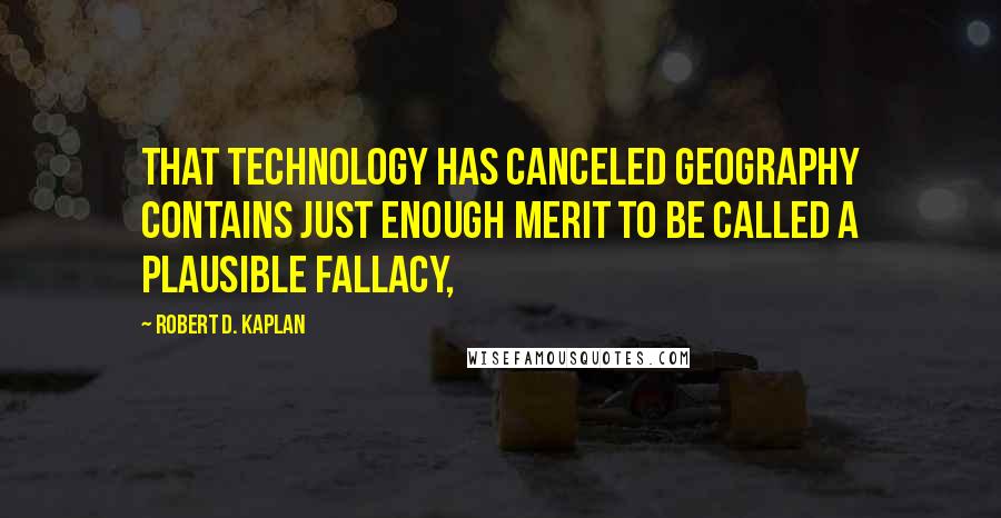 Robert D. Kaplan Quotes: That technology has canceled geography contains just enough merit to be called a plausible fallacy,