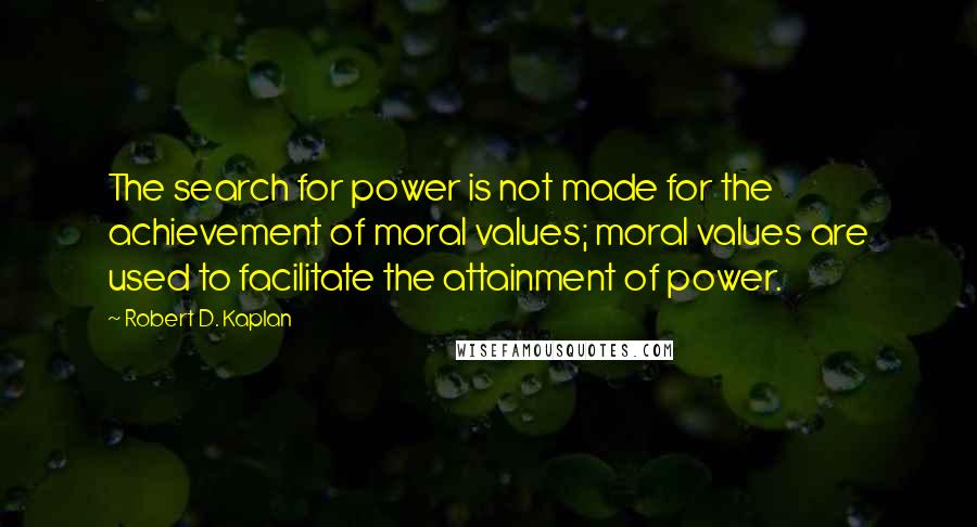 Robert D. Kaplan Quotes: The search for power is not made for the achievement of moral values; moral values are used to facilitate the attainment of power.