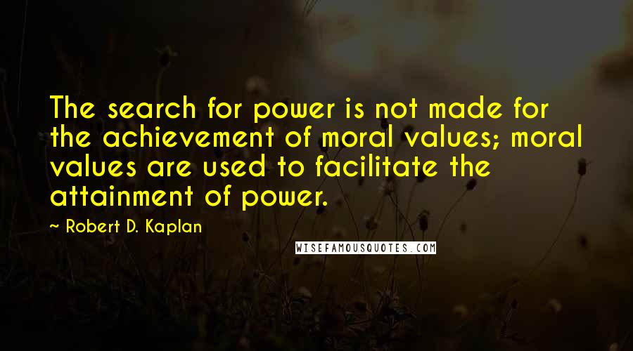 Robert D. Kaplan Quotes: The search for power is not made for the achievement of moral values; moral values are used to facilitate the attainment of power.