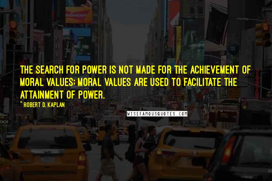 Robert D. Kaplan Quotes: The search for power is not made for the achievement of moral values; moral values are used to facilitate the attainment of power.