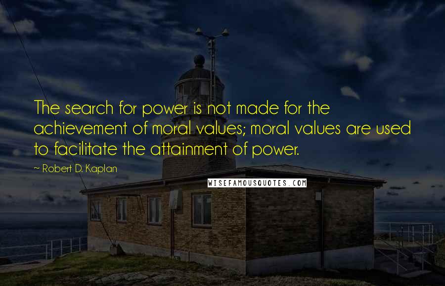 Robert D. Kaplan Quotes: The search for power is not made for the achievement of moral values; moral values are used to facilitate the attainment of power.