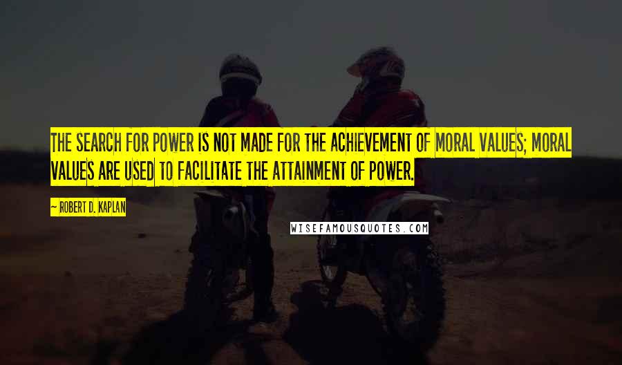 Robert D. Kaplan Quotes: The search for power is not made for the achievement of moral values; moral values are used to facilitate the attainment of power.