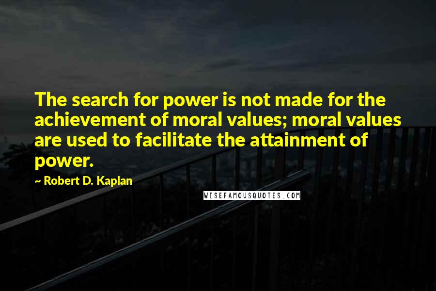 Robert D. Kaplan Quotes: The search for power is not made for the achievement of moral values; moral values are used to facilitate the attainment of power.