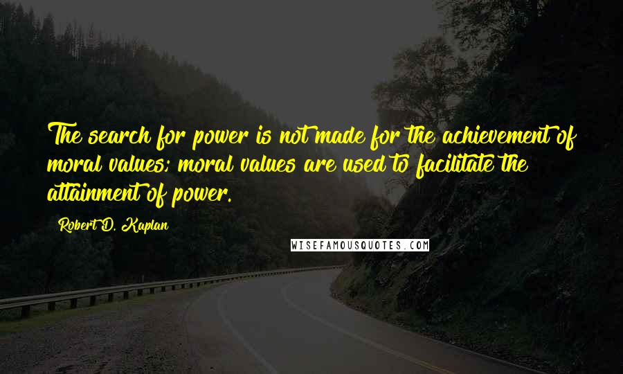Robert D. Kaplan Quotes: The search for power is not made for the achievement of moral values; moral values are used to facilitate the attainment of power.