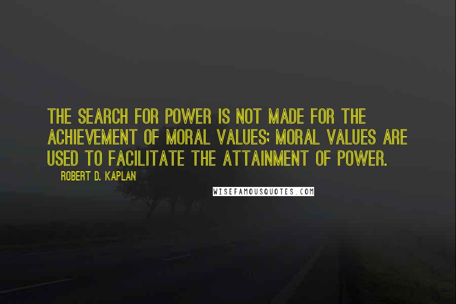 Robert D. Kaplan Quotes: The search for power is not made for the achievement of moral values; moral values are used to facilitate the attainment of power.