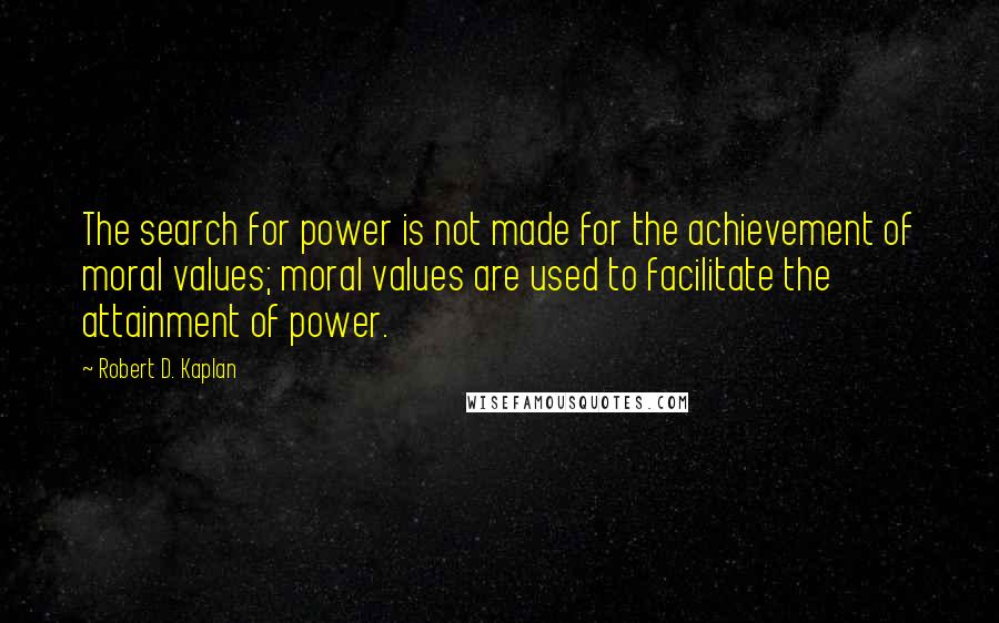 Robert D. Kaplan Quotes: The search for power is not made for the achievement of moral values; moral values are used to facilitate the attainment of power.