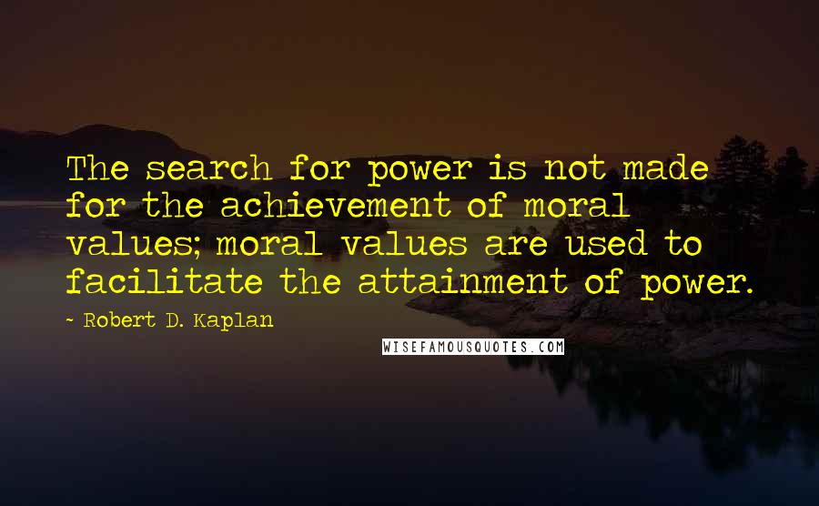 Robert D. Kaplan Quotes: The search for power is not made for the achievement of moral values; moral values are used to facilitate the attainment of power.