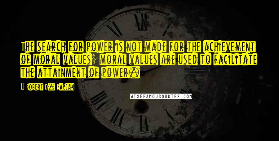 Robert D. Kaplan Quotes: The search for power is not made for the achievement of moral values; moral values are used to facilitate the attainment of power.