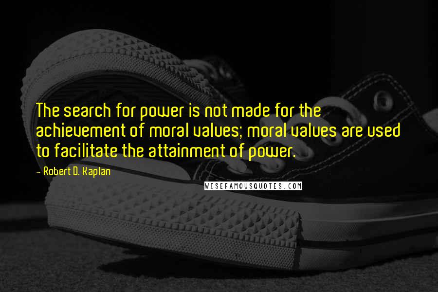 Robert D. Kaplan Quotes: The search for power is not made for the achievement of moral values; moral values are used to facilitate the attainment of power.