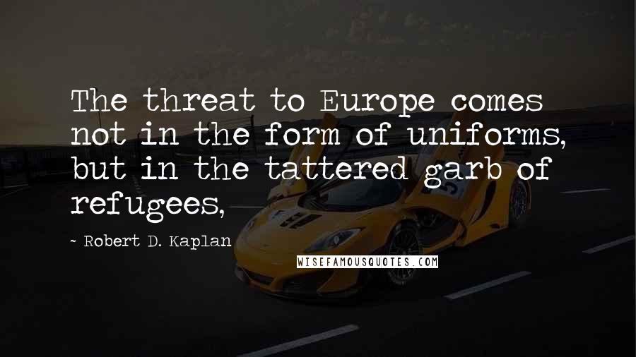 Robert D. Kaplan Quotes: The threat to Europe comes not in the form of uniforms, but in the tattered garb of refugees,