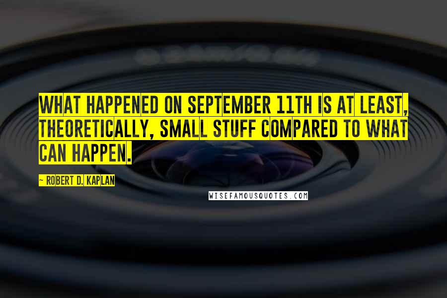 Robert D. Kaplan Quotes: What happened on September 11th is at least, theoretically, small stuff compared to what can happen.
