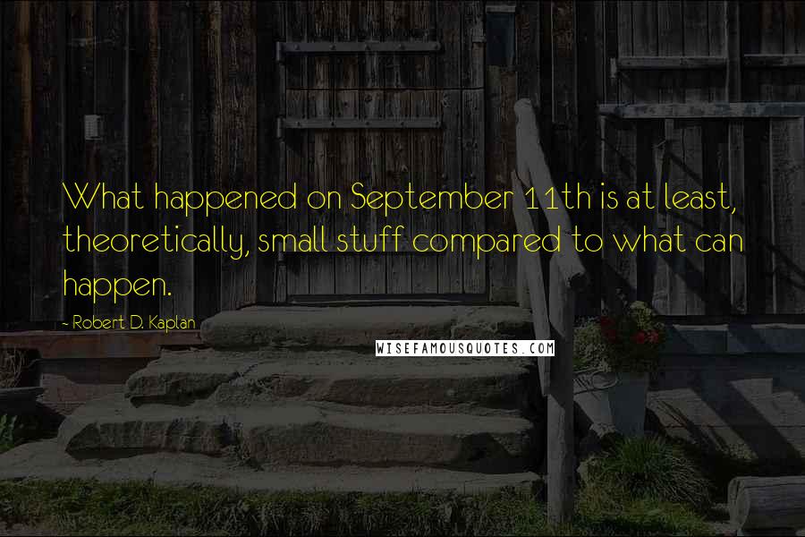 Robert D. Kaplan Quotes: What happened on September 11th is at least, theoretically, small stuff compared to what can happen.