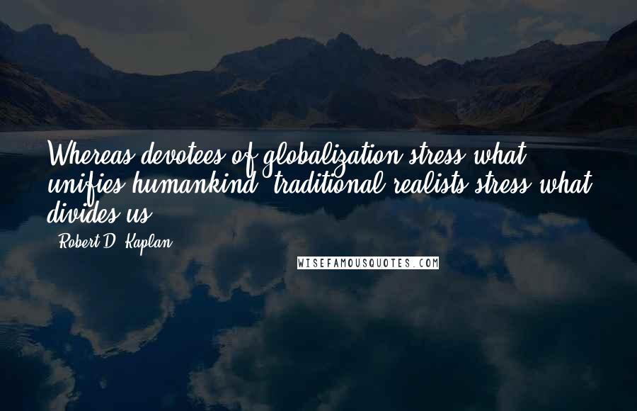 Robert D. Kaplan Quotes: Whereas devotees of globalization stress what unifies humankind, traditional realists stress what divides us.
