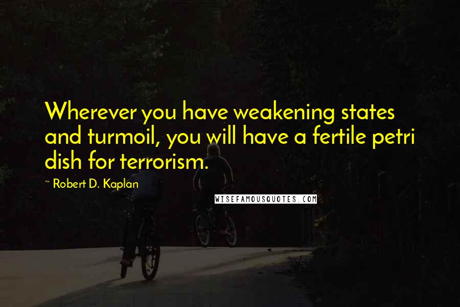 Robert D. Kaplan Quotes: Wherever you have weakening states and turmoil, you will have a fertile petri dish for terrorism.