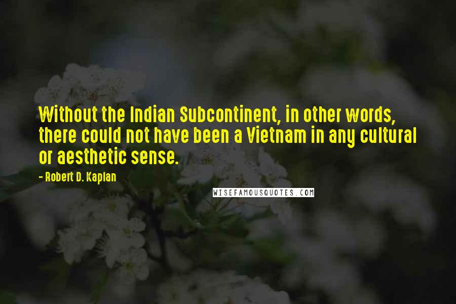 Robert D. Kaplan Quotes: Without the Indian Subcontinent, in other words, there could not have been a Vietnam in any cultural or aesthetic sense.