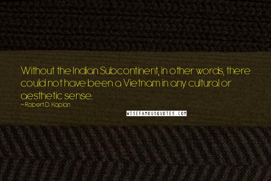 Robert D. Kaplan Quotes: Without the Indian Subcontinent, in other words, there could not have been a Vietnam in any cultural or aesthetic sense.