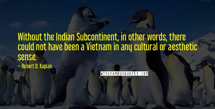 Robert D. Kaplan Quotes: Without the Indian Subcontinent, in other words, there could not have been a Vietnam in any cultural or aesthetic sense.