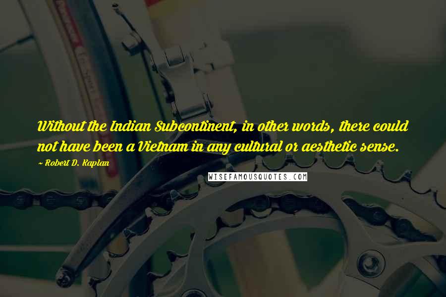 Robert D. Kaplan Quotes: Without the Indian Subcontinent, in other words, there could not have been a Vietnam in any cultural or aesthetic sense.