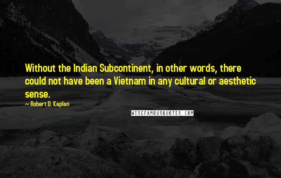 Robert D. Kaplan Quotes: Without the Indian Subcontinent, in other words, there could not have been a Vietnam in any cultural or aesthetic sense.