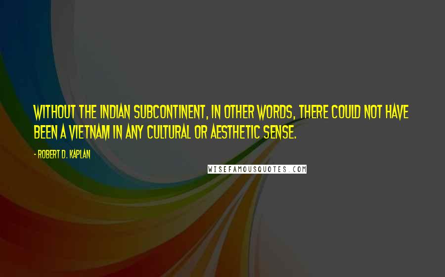 Robert D. Kaplan Quotes: Without the Indian Subcontinent, in other words, there could not have been a Vietnam in any cultural or aesthetic sense.