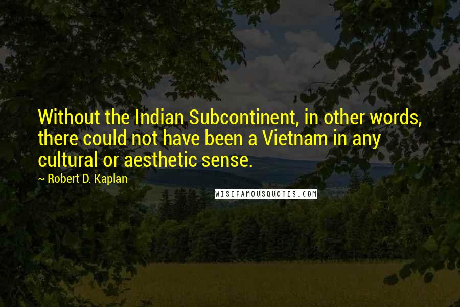 Robert D. Kaplan Quotes: Without the Indian Subcontinent, in other words, there could not have been a Vietnam in any cultural or aesthetic sense.