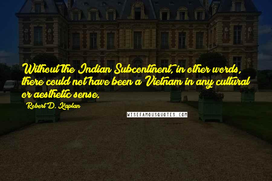 Robert D. Kaplan Quotes: Without the Indian Subcontinent, in other words, there could not have been a Vietnam in any cultural or aesthetic sense.