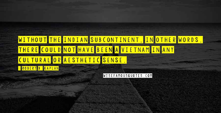 Robert D. Kaplan Quotes: Without the Indian Subcontinent, in other words, there could not have been a Vietnam in any cultural or aesthetic sense.