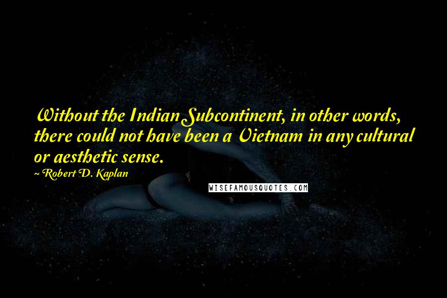 Robert D. Kaplan Quotes: Without the Indian Subcontinent, in other words, there could not have been a Vietnam in any cultural or aesthetic sense.