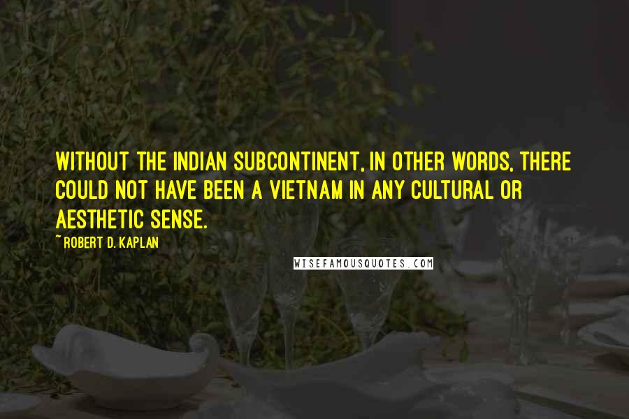 Robert D. Kaplan Quotes: Without the Indian Subcontinent, in other words, there could not have been a Vietnam in any cultural or aesthetic sense.