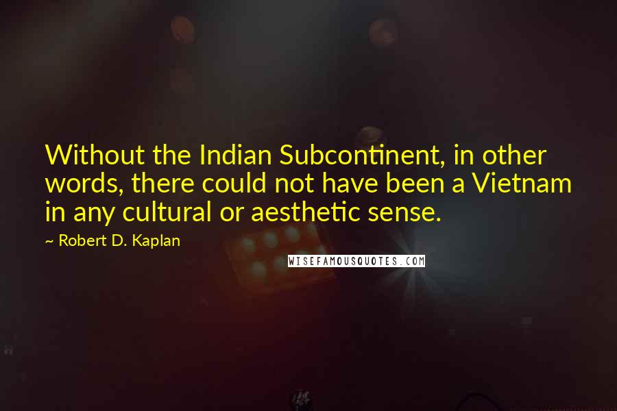 Robert D. Kaplan Quotes: Without the Indian Subcontinent, in other words, there could not have been a Vietnam in any cultural or aesthetic sense.