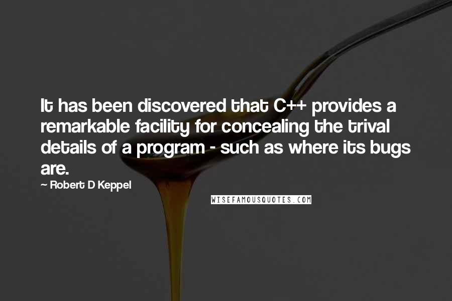 Robert D Keppel Quotes: It has been discovered that C++ provides a remarkable facility for concealing the trival details of a program - such as where its bugs are.