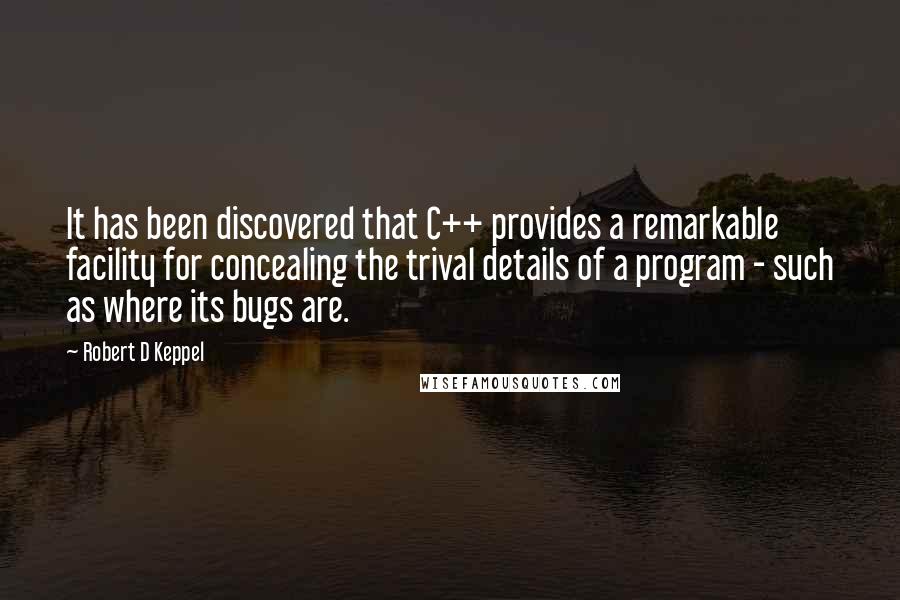 Robert D Keppel Quotes: It has been discovered that C++ provides a remarkable facility for concealing the trival details of a program - such as where its bugs are.