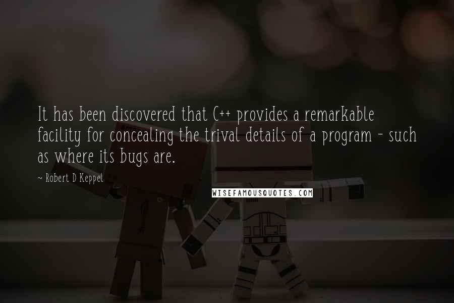 Robert D Keppel Quotes: It has been discovered that C++ provides a remarkable facility for concealing the trival details of a program - such as where its bugs are.