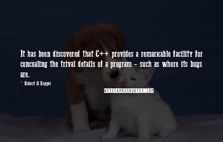 Robert D Keppel Quotes: It has been discovered that C++ provides a remarkable facility for concealing the trival details of a program - such as where its bugs are.